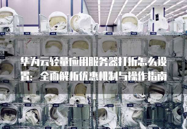 华为云轻量应用服务器打折怎么设置:全面解析优惠机制与操作指南