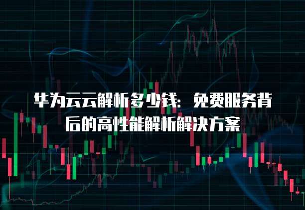华为云云解析多少钱:免费服务背后的高性能解析解决方案