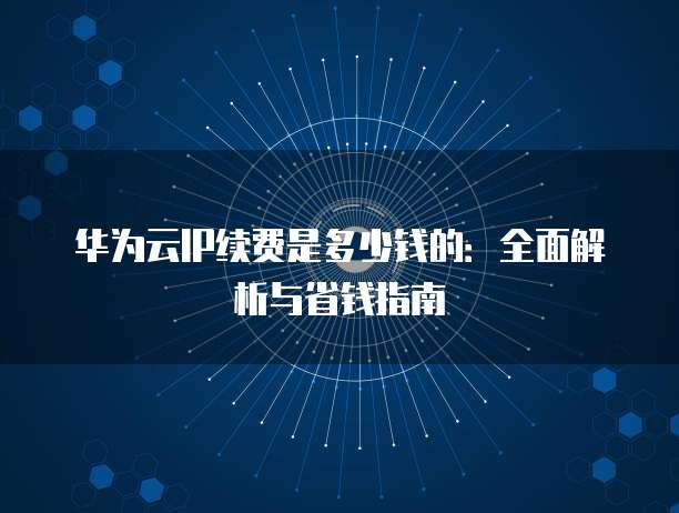 华为云IP续费是多少钱的:全面解析与省钱指南