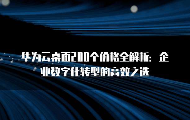 华为云桌面200个价格全解析:企业数字化转型的高效之选