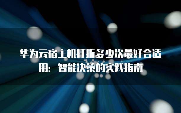 华为云宿主机打折多少次最好合适用:智能决策的实践指南