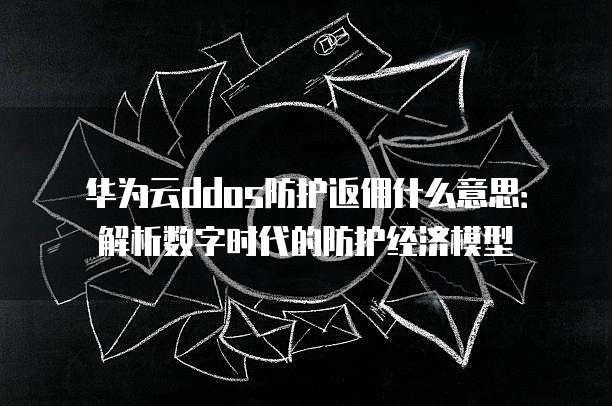 华为云ddos防护返佣什么意思:解析数字时代的防护经济模型