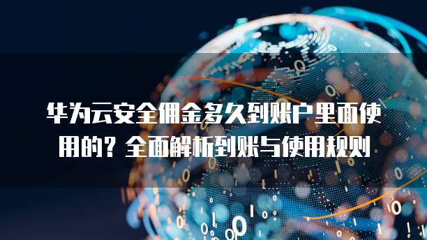 华为云安全佣金多久到账户里面使用的？全面解析到账与使用规则