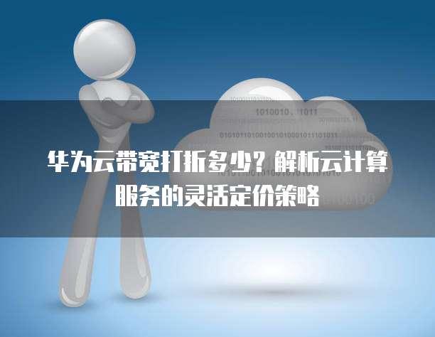 华为云带宽打折多少?解析云计算服务的灵活定价策略