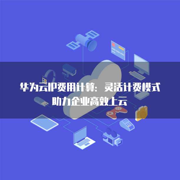 华为云IP费用计算：灵活计费模式助力企业高效上云