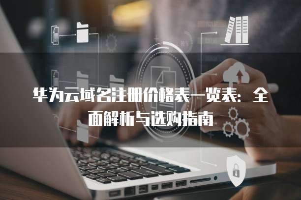 华为云域名注册价格表一览表：全面解析与选购指南