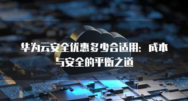华为云安全优惠多少合适用：成本与安全的平衡之道