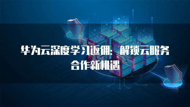 华为云深度学习返佣:解锁云服务合作新机遇