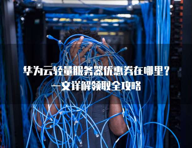 华为云轻量服务器优惠券在哪里?一文详解领取全攻略