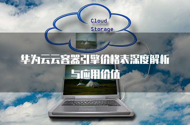 华为云云容器引擎价格表深度解析与应用价值