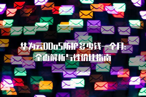 华为云DDoS防护多少钱一个月:全面解析与性价比指南