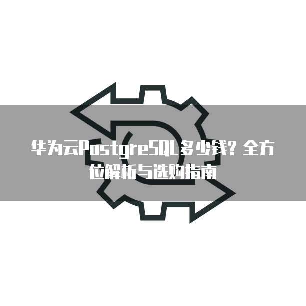 华为云PostgreSQL多少钱?全方位解析与选购指南