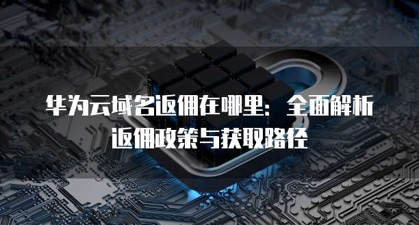 华为云域名返佣在哪里:全面解析返佣政策与获取路径