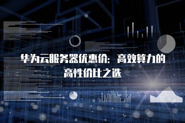华为云服务器优惠价:高效算力的高性价比之选