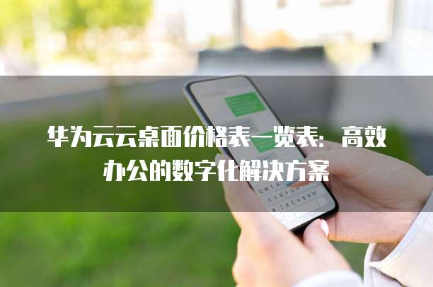 华为云云桌面价格表一览表:高效办公的数字化解决方案