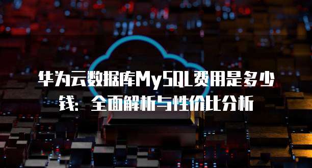华为云数据库MySQL费用是多少钱:全面解析与性价比分析