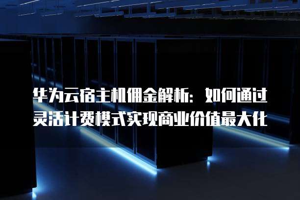 华为云宿主机佣金解析:如何通过灵活计费模式实现商业价值最大化