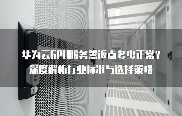 华为云GPU服务器返点多少正常?深度解析行业标准与选择策略