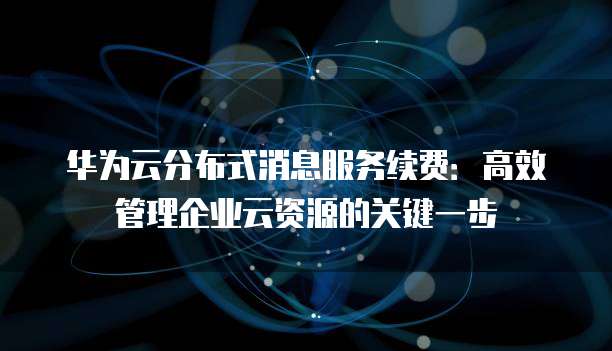 华为云分布式消息服务续费:高效管理企业云资源的关键一步