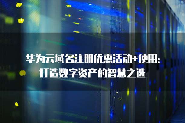 华为云域名注册优惠活动+使用:打造数字资产的智慧之选