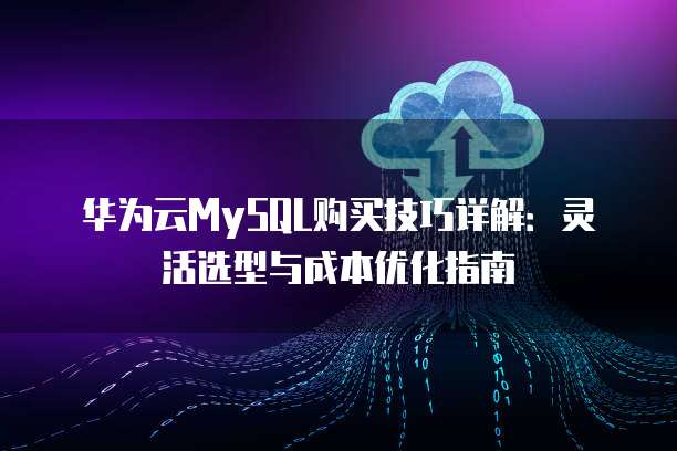 华为云MySQL购买技巧详解:灵活选型与成本优化指南