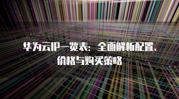 华为云IP一览表:全面解析配置、价格与购买策略