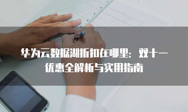 华为云数据湖折扣在哪里：双十一优惠全解析与实用指南