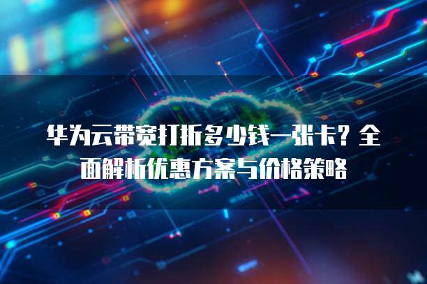 华为云带宽打折多少钱一张卡?全面解析优惠方案与价格策略