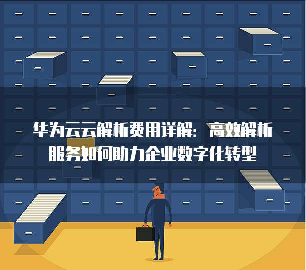 华为云云解析费用详解:高效解析服务如何助力企业数字化转型