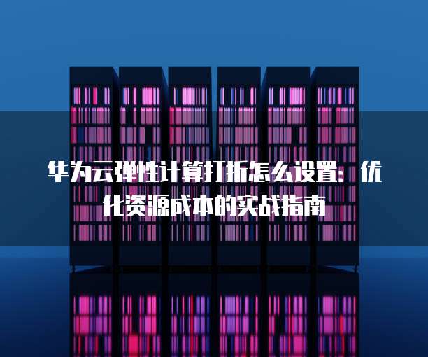 华为云弹性计算打折怎么设置:优化资源成本的实战指南
