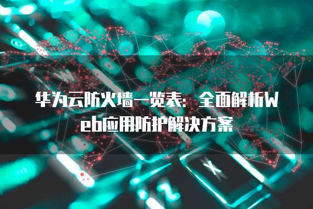 华为云防火墙一览表:全面解析Web应用防护解决方案