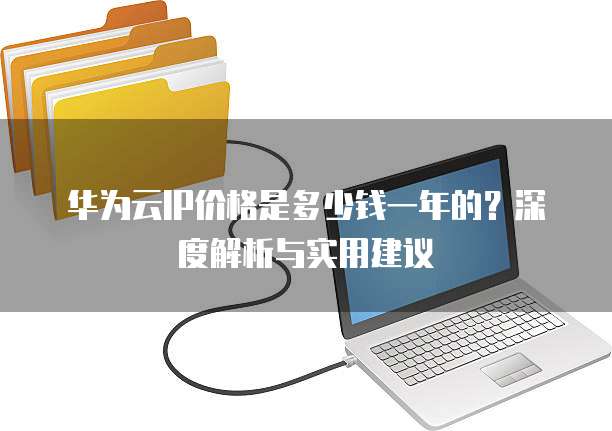 华为云IP价格是多少钱一年的?深度解析与实用建议