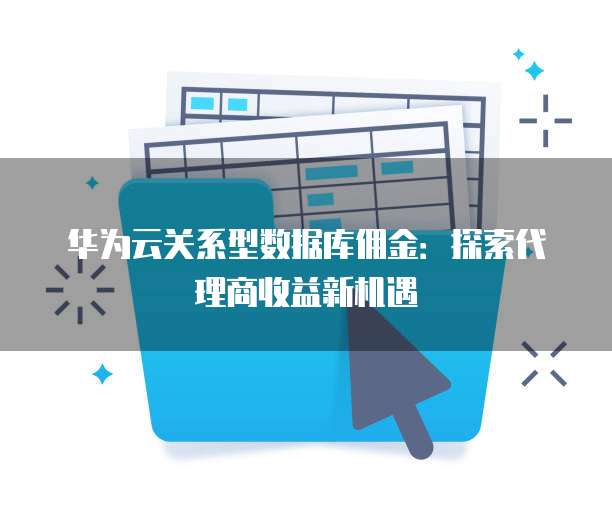 华为云关系型数据库佣金:探索代理商收益新机遇