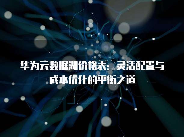 华为云数据湖价格表：灵活配置与成本优化的平衡之道