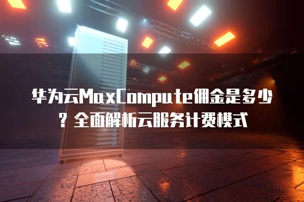 华为云MaxCompute佣金是多少?全面解析云服务计费模式