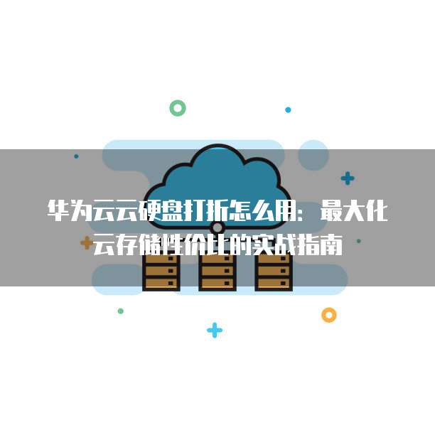 华为云云硬盘打折怎么用:最大化云存储性价比的实战指南