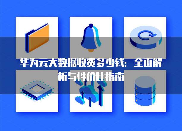 华为云大数据收费多少钱:全面解析与性价比指南