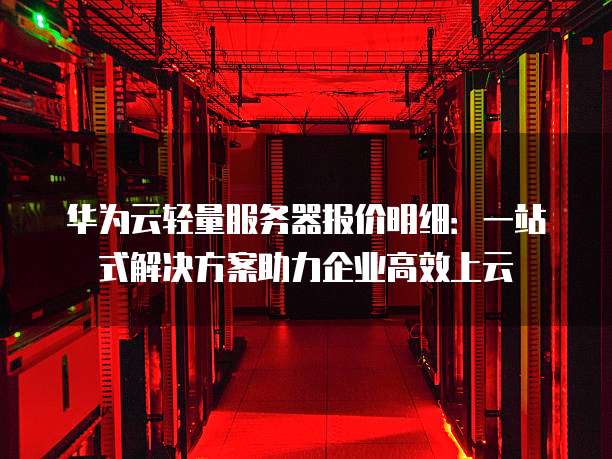 华为云轻量服务器报价明细:一站式解决方案助力企业高效上云