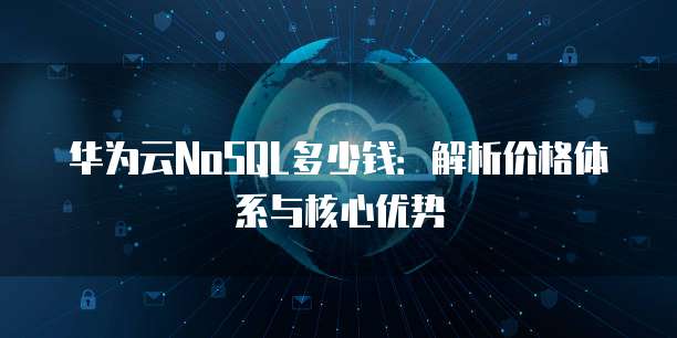 华为云NoSQL多少钱：解析价格体系与核心优势