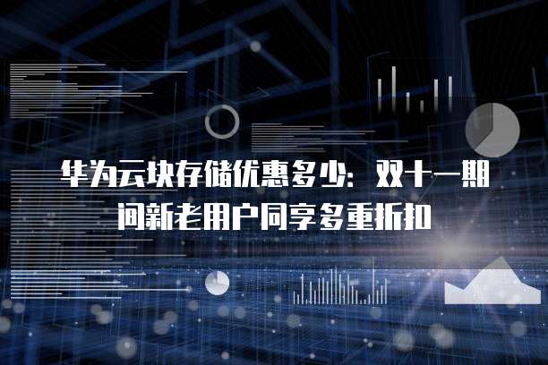 华为云块存储优惠多少:双十一期间新老用户同享多重折扣