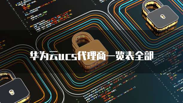 华为云ucs代理商一览表全部
