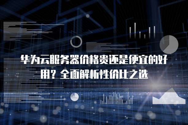 华为云服务器价格贵还是便宜的好用?全面解析性价比之选