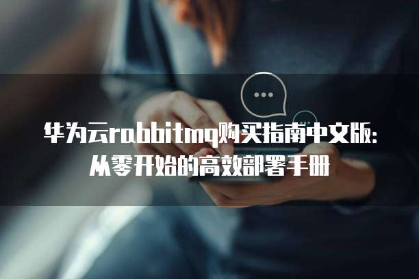 华为云rabbitmq购买指南中文版:从零开始的高效部署手册