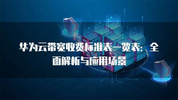 华为云带宽收费标准表一览表:全面解析与应用场景