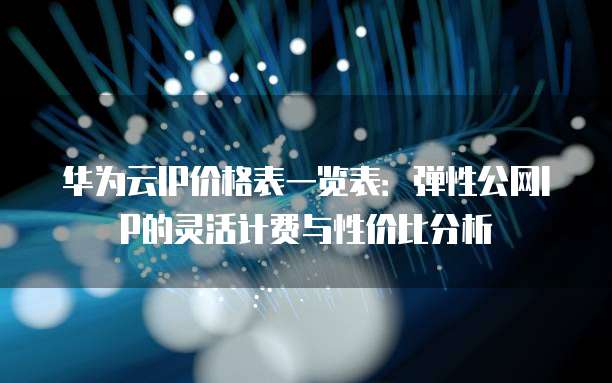 华为云IP价格表一览表:弹性公网IP的灵活计费与性价比分析