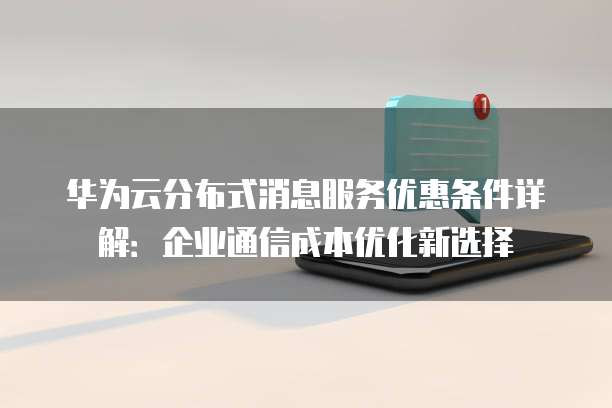 华为云分布式消息服务优惠条件详解：企业通信成本优化新选择