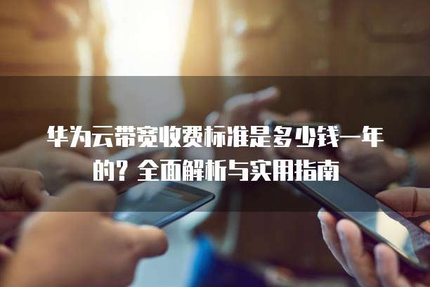 华为云带宽收费标准是多少钱一年的?全面解析与实用指南