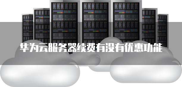 华为云服务器续费有没有优惠功能