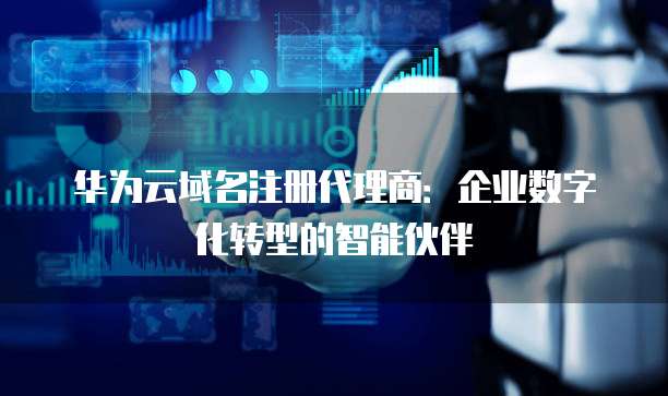 华为云域名注册代理商:企业数字化转型的智能伙伴