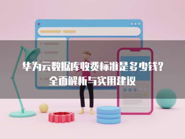 华为云数据库收费标准是多少钱?全面解析与实用建议